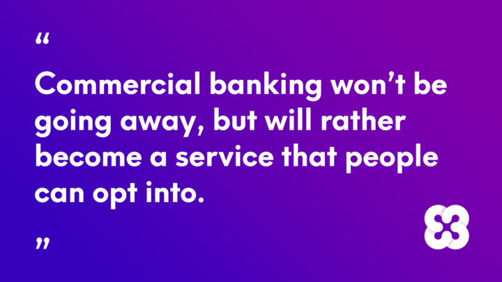 Commercial banking won’t be going away, but will rather become a service that people can opt into