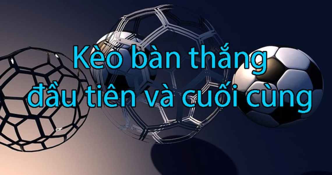 Tìm hiểu kèo bàn thắng đầucuối và cách chơi